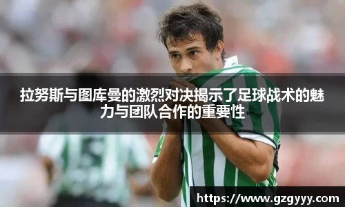 拉努斯与图库曼的激烈对决揭示了足球战术的魅力与团队合作的重要性