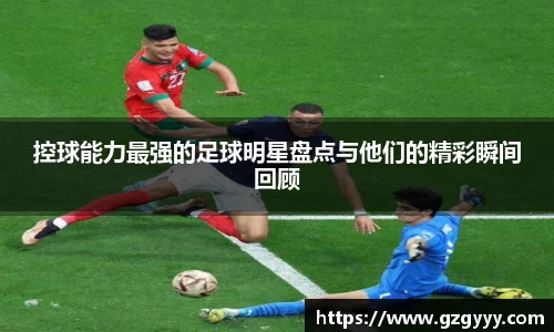 控球能力最强的足球明星盘点与他们的精彩瞬间回顾