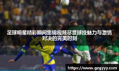 足球明星精彩瞬间集锦视频尽显球技魅力与激情对决的完美时刻