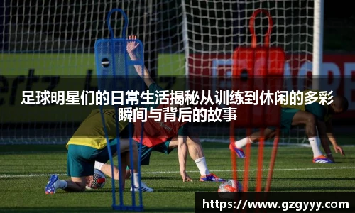 足球明星们的日常生活揭秘从训练到休闲的多彩瞬间与背后的故事